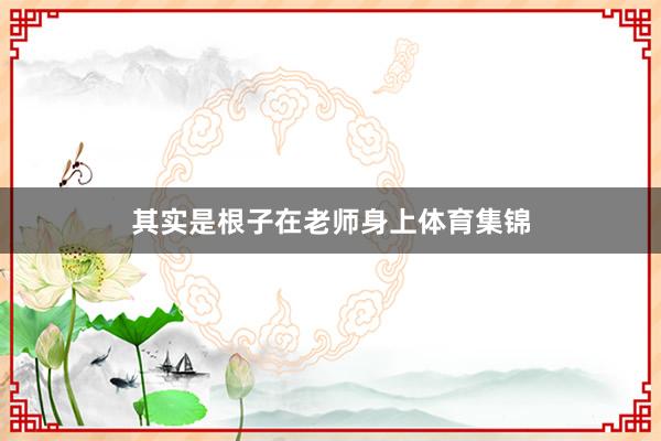 其实是根子在老师身上体育集锦