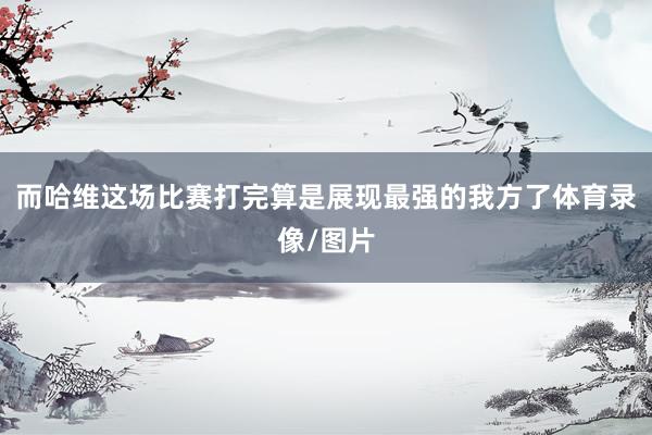 而哈维这场比赛打完算是展现最强的我方了体育录像/图片
