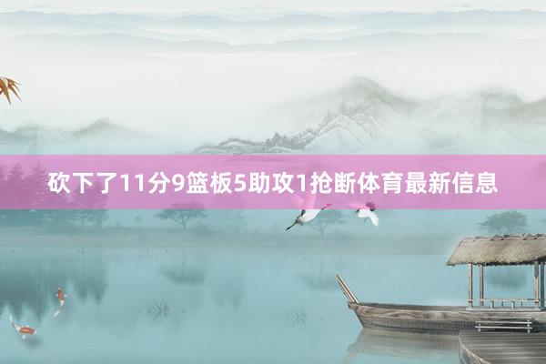 砍下了11分9篮板5助攻1抢断体育最新信息