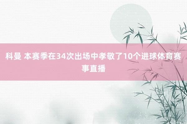 科曼 本赛季在34次出场中孝敬了10个进球体育赛事直播