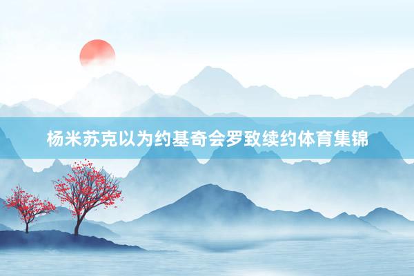 杨米苏克以为约基奇会罗致续约体育集锦
