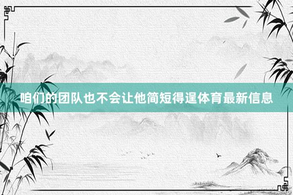咱们的团队也不会让他简短得逞体育最新信息