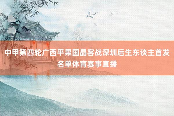 中甲第四轮广西平果国晶客战深圳后生东谈主首发名单体育赛事直播