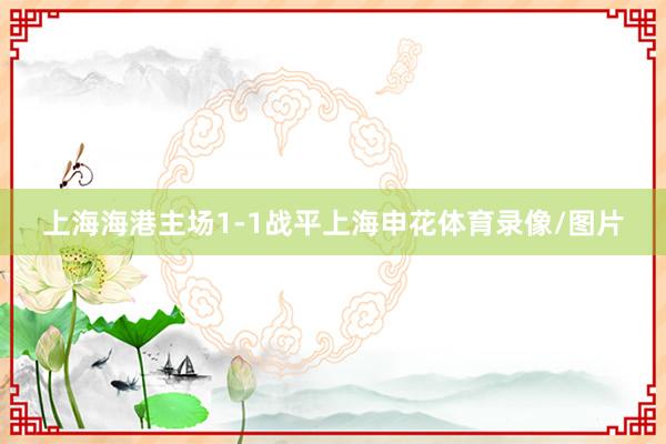 上海海港主场1-1战平上海申花体育录像/图片