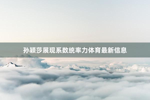 孙颖莎展现系数统率力体育最新信息