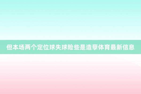 但本场两个定位球失球险些是造孽体育最新信息