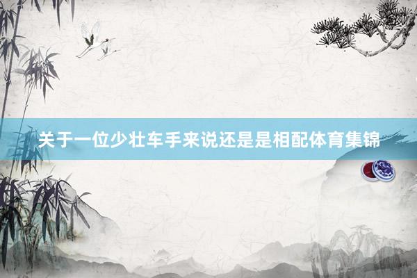 关于一位少壮车手来说还是是相配体育集锦