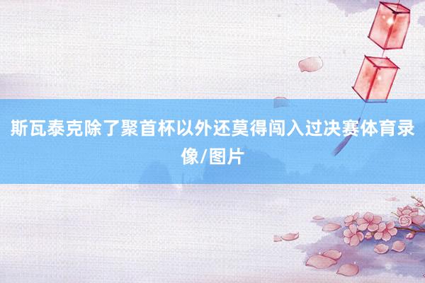 斯瓦泰克除了聚首杯以外还莫得闯入过决赛体育录像/图片