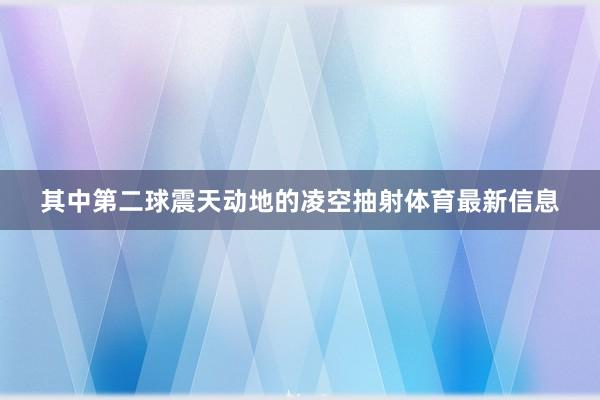 其中第二球震天动地的凌空抽射体育最新信息