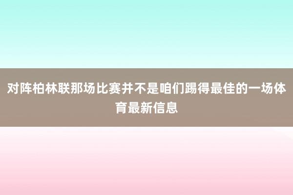 对阵柏林联那场比赛并不是咱们踢得最佳的一场体育最新信息