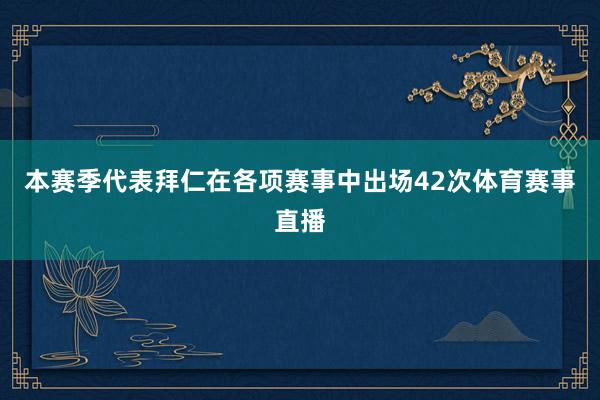 本赛季代表拜仁在各项赛事中出场42次体育赛事直播