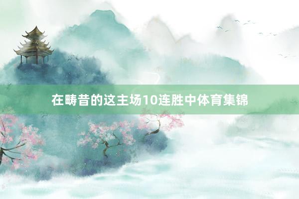 在畴昔的这主场10连胜中体育集锦