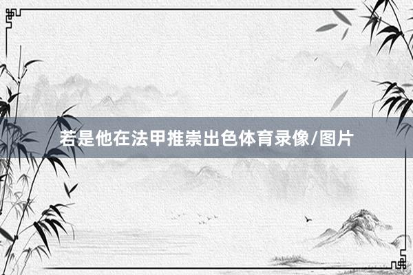 若是他在法甲推崇出色体育录像/图片