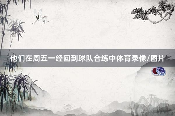 他们在周五一经回到球队合练中体育录像/图片