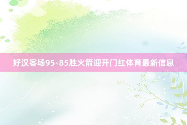 好汉客场95-85胜火箭迎开门红体育最新信息