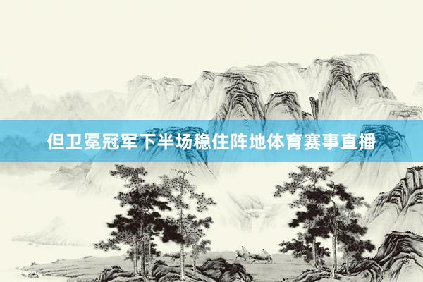 但卫冕冠军下半场稳住阵地体育赛事直播