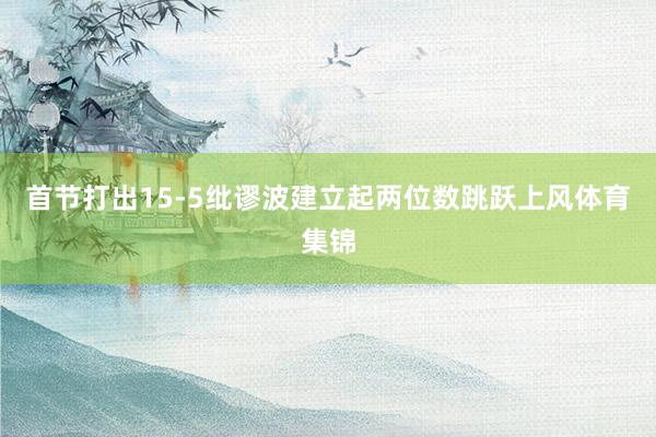 首节打出15-5纰谬波建立起两位数跳跃上风体育集锦