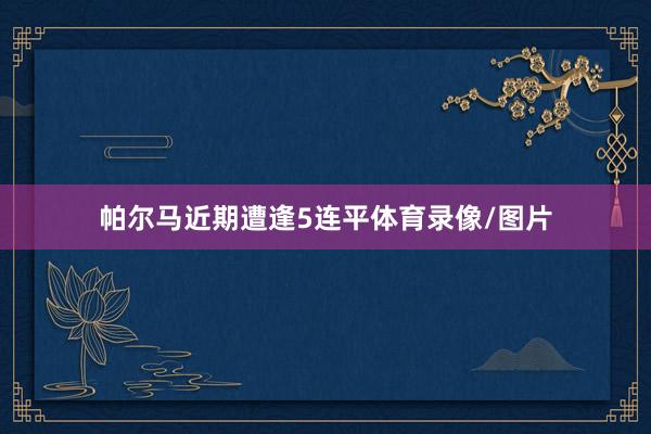 帕尔马近期遭逢5连平体育录像/图片