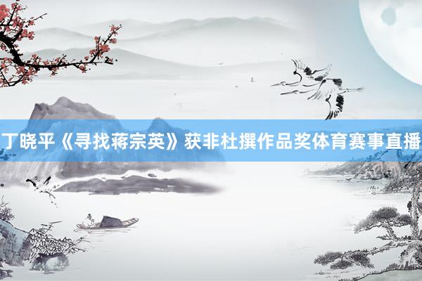 丁晓平《寻找蒋宗英》获非杜撰作品奖体育赛事直播