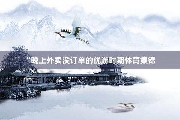“晚上外卖没订单的优游时期体育集锦