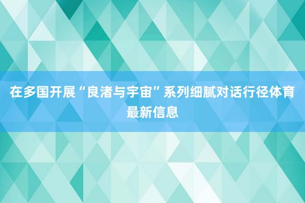 在多国开展“良渚与宇宙”系列细腻对话行径体育最新信息