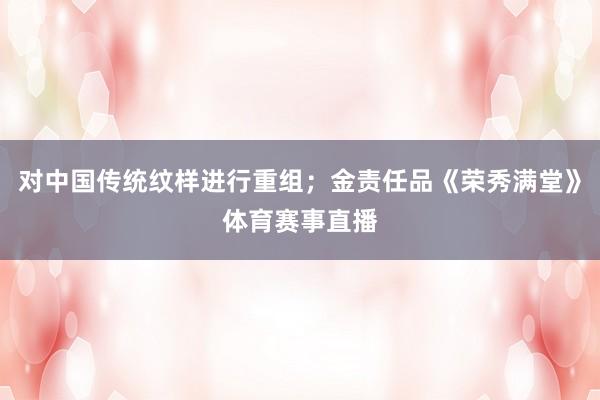 对中国传统纹样进行重组；金责任品《荣秀满堂》体育赛事直播