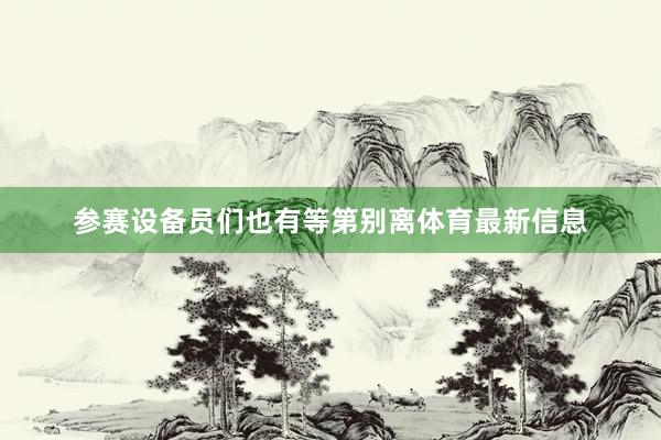 参赛设备员们也有等第别离体育最新信息