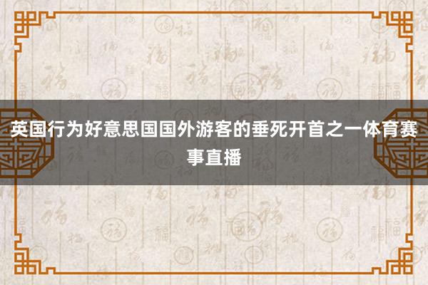 英国行为好意思国国外游客的垂死开首之一体育赛事直播