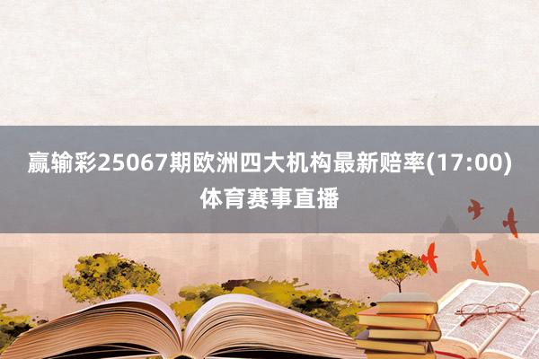 赢输彩25067期欧洲四大机构最新赔率(17:00)体育赛事直播
