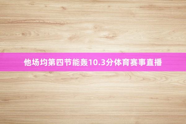 他场均第四节能轰10.3分体育赛事直播