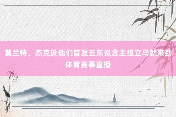 莫兰特、杰克逊他们首发五东说念主组立马就来劲体育赛事直播