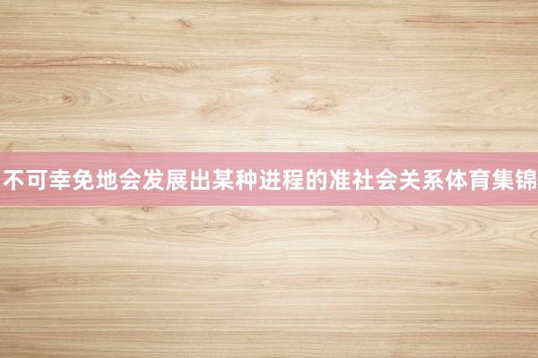 不可幸免地会发展出某种进程的准社会关系体育集锦