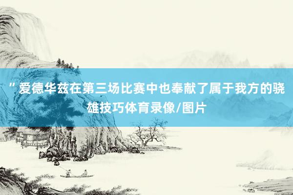 ”爱德华兹在第三场比赛中也奉献了属于我方的骁雄技巧体育录像/图片