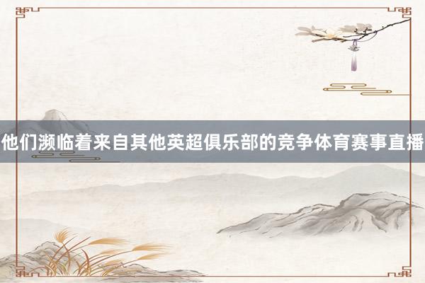 他们濒临着来自其他英超俱乐部的竞争体育赛事直播