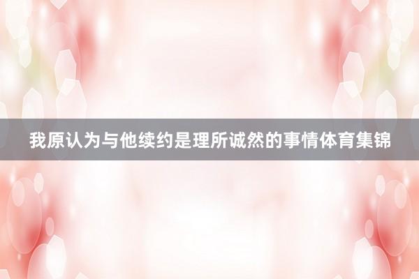 我原认为与他续约是理所诚然的事情体育集锦