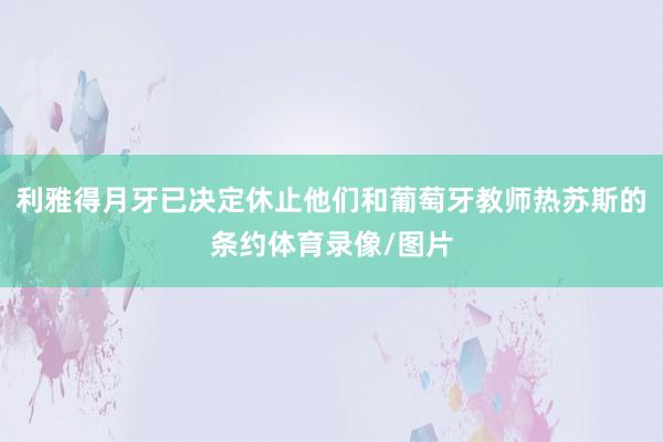利雅得月牙已决定休止他们和葡萄牙教师热苏斯的条约体育录像/图片