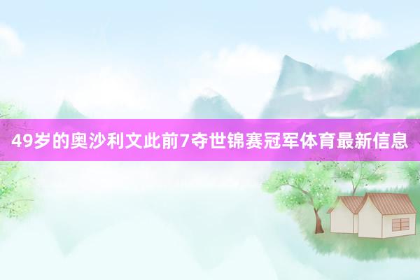 49岁的奥沙利文此前7夺世锦赛冠军体育最新信息