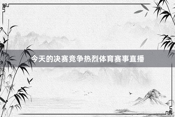 今天的决赛竞争热烈体育赛事直播