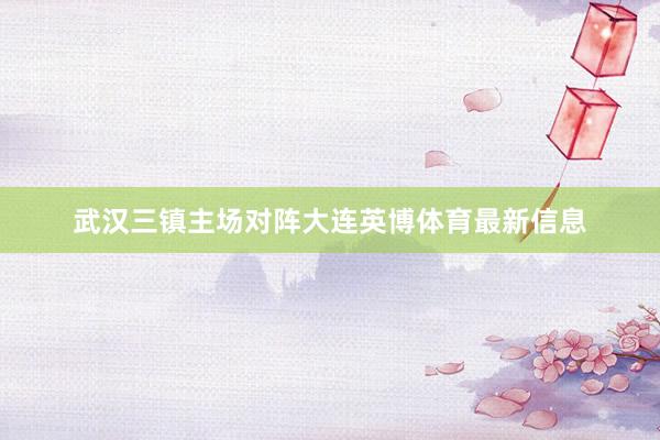 武汉三镇主场对阵大连英博体育最新信息