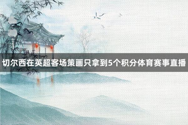 切尔西在英超客场策画只拿到5个积分体育赛事直播