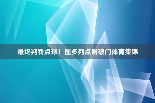 最终判罚点球！图多列点射破门体育集锦