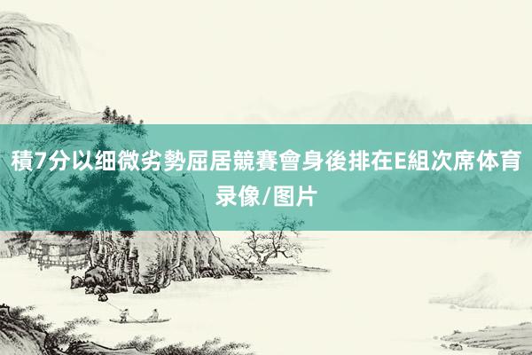 積7分以细微劣勢屈居競賽會身後排在E組次席体育录像/图片
