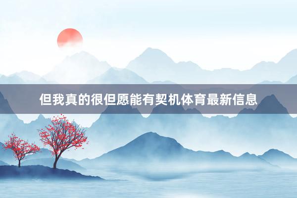但我真的很但愿能有契机体育最新信息