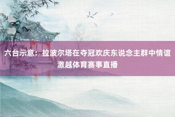 六台示意：拉波尔塔在夺冠欢庆东说念主群中情谊激越体育赛事直播