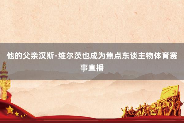 他的父亲汉斯-维尔茨也成为焦点东谈主物体育赛事直播
