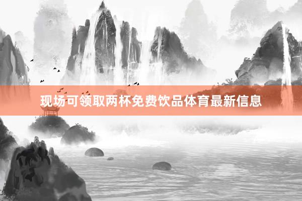 现场可领取两杯免费饮品体育最新信息