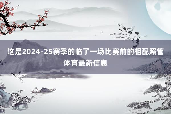 这是2024-25赛季的临了一场比赛前的相配照管体育最新信息