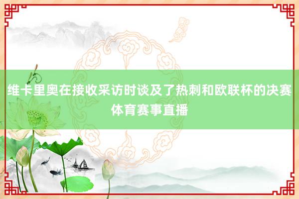 维卡里奥在接收采访时谈及了热刺和欧联杯的决赛体育赛事直播