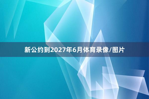 新公约到2027年6月体育录像/图片