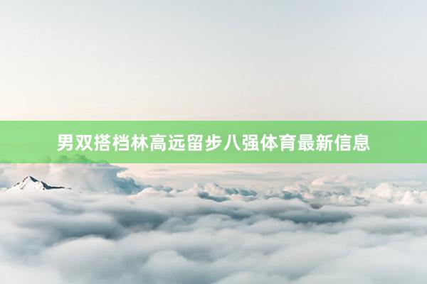 男双搭档林高远留步八强体育最新信息